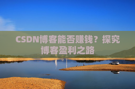 CSDN博客能否赚钱？探究博客盈利之路