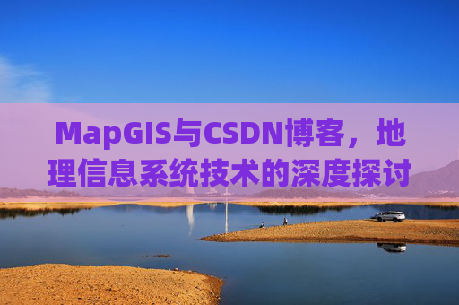 MapGIS与CSDN博客，地理信息系统技术的深度探讨